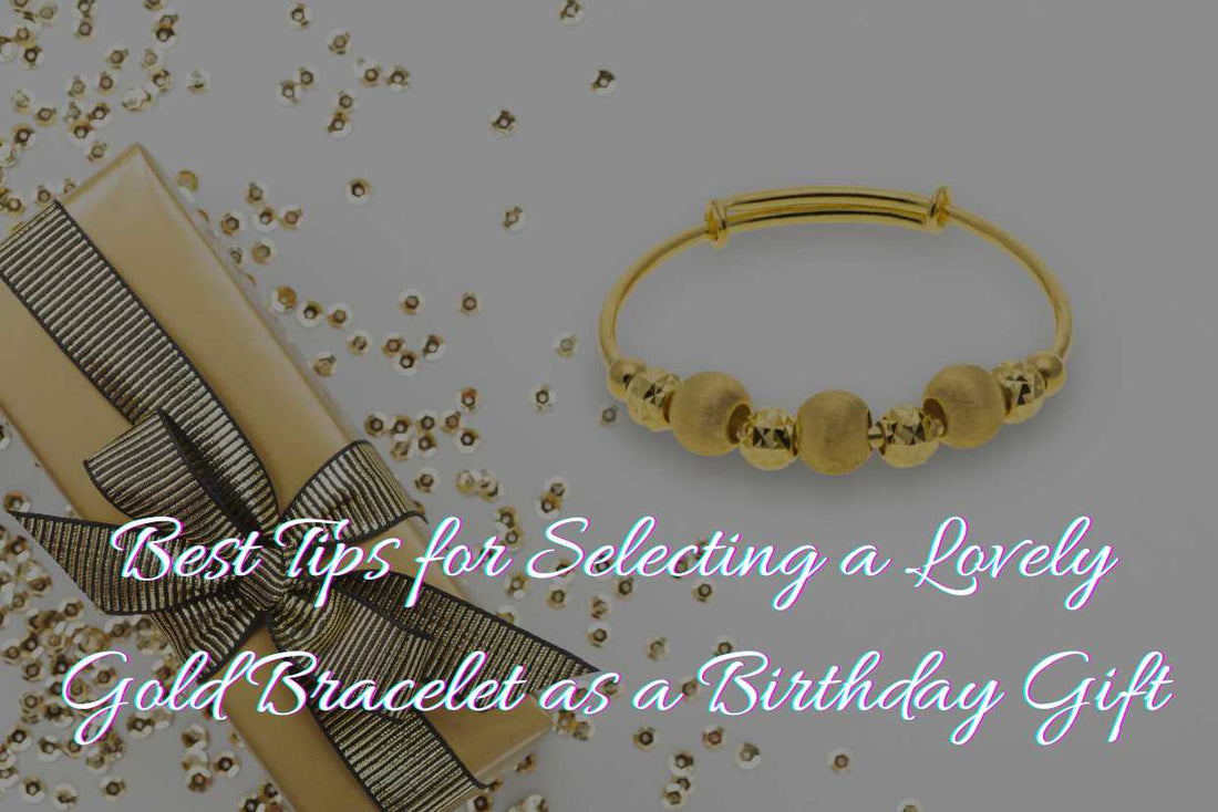 Best Tips for Selecting a Lovely Gold Bracelet as a Birthday Gift - 2024